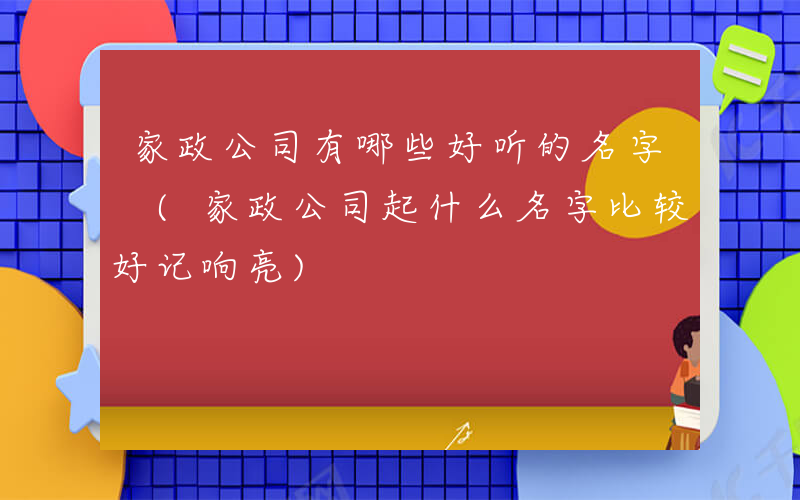 家政公司有哪些好听的名字 (家政公司起什么名字比较好记响亮)